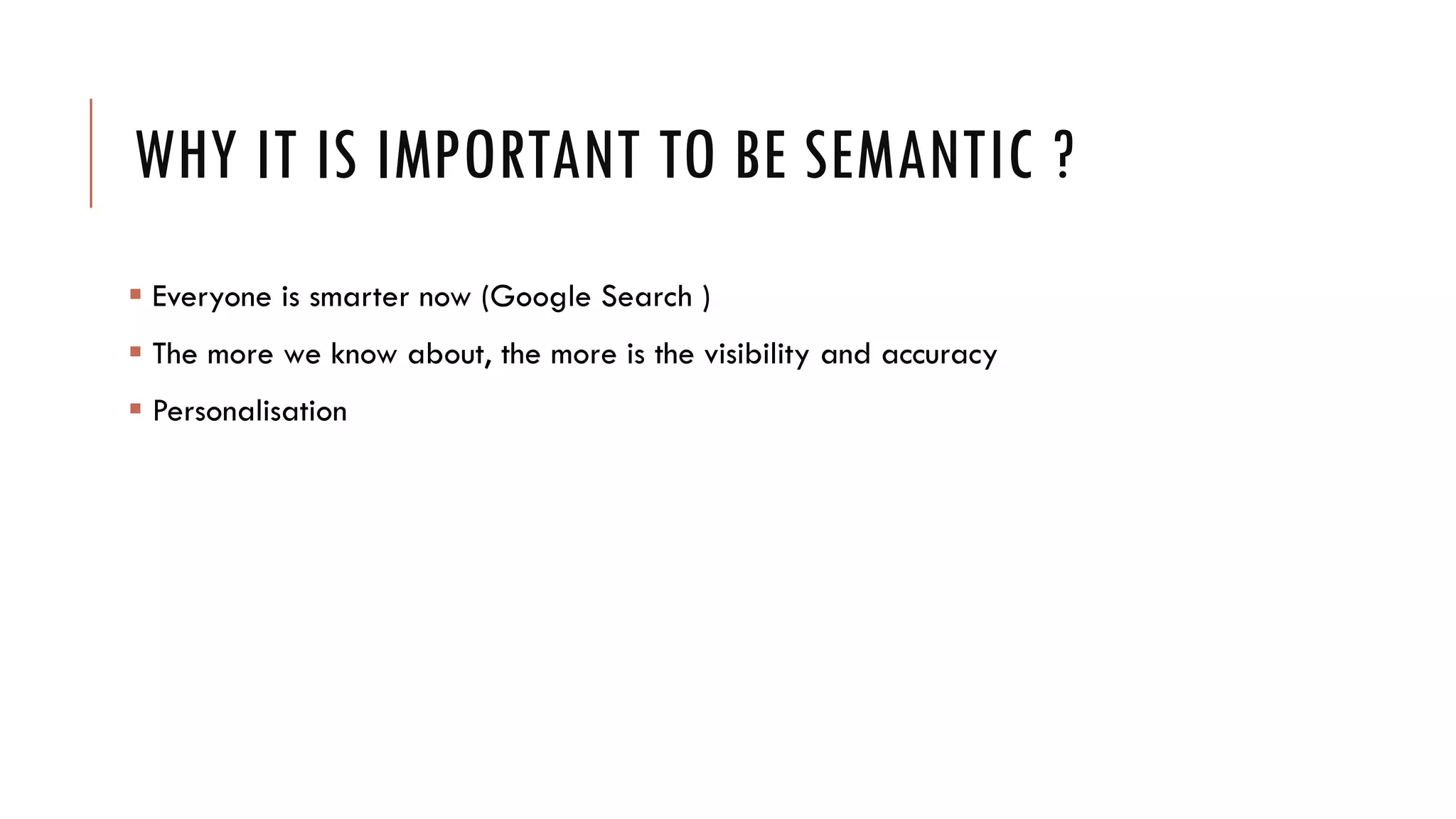 WHY IT IS IMPORTANT TO BE SEMANTIC ?
 Everyone is smarter now (Google Search )
 The more we know about, the more is the visibility and accuracy
 Personalisation
 