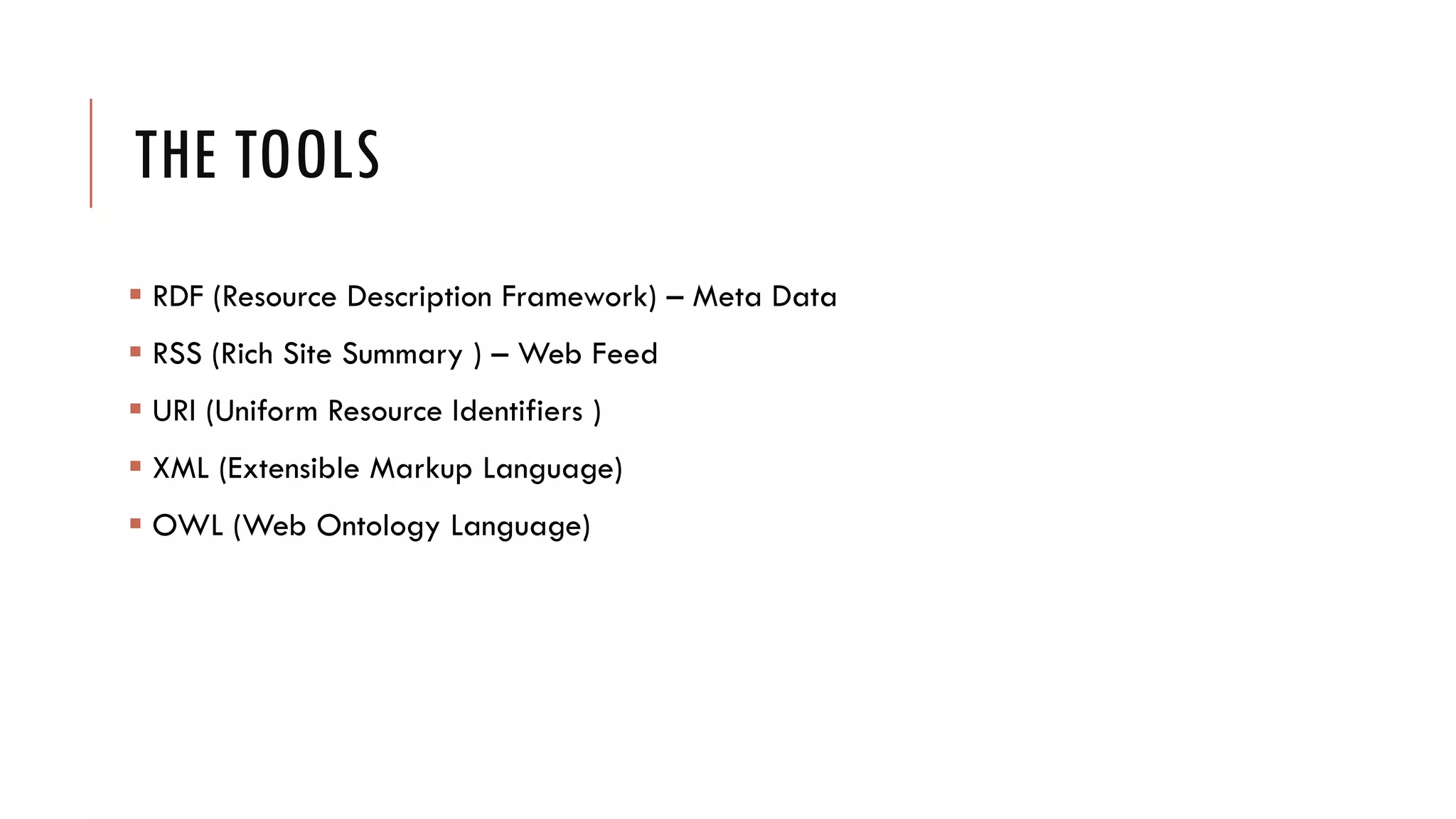 THE TOOLS
 RDF (Resource Description Framework) – Meta Data
 RSS (Rich Site Summary ) – Web Feed
 URI (Uniform Resource Identifiers )
 XML (Extensible Markup Language)
 OWL (Web Ontology Language)
 