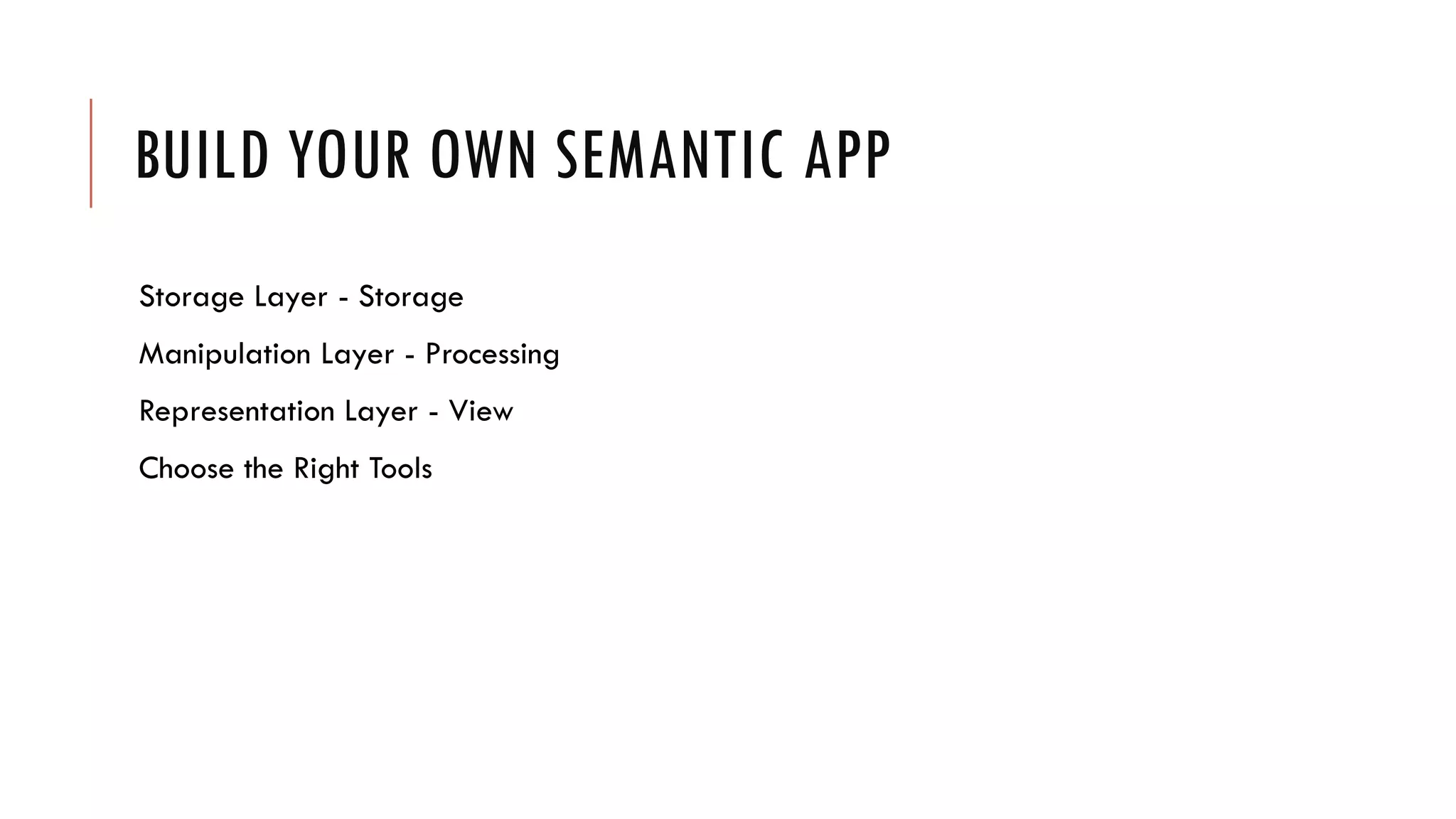 BUILD YOUR OWN SEMANTIC APP
Storage Layer - Storage
Manipulation Layer - Processing
Representation Layer - View
Choose the Right Tools
 