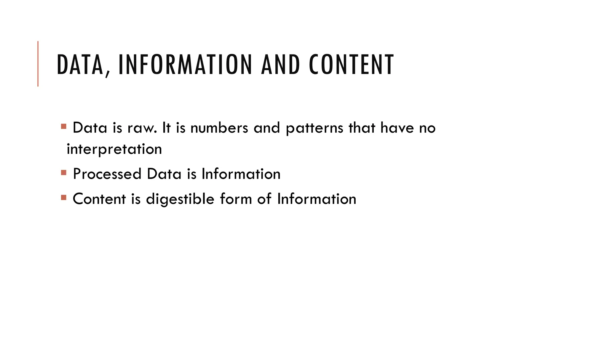 DATA, INFORMATION AND CONTENT
 Data is raw. It is numbers and patterns that have no
 interpretation
 Processed Data is Information
 Content is digestible form of Information
 