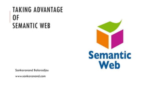 TAKING ADVANTAGE
OF
SEMANTIC WEB




Sankaranand Balaradjou
www.sankaranand.com
 