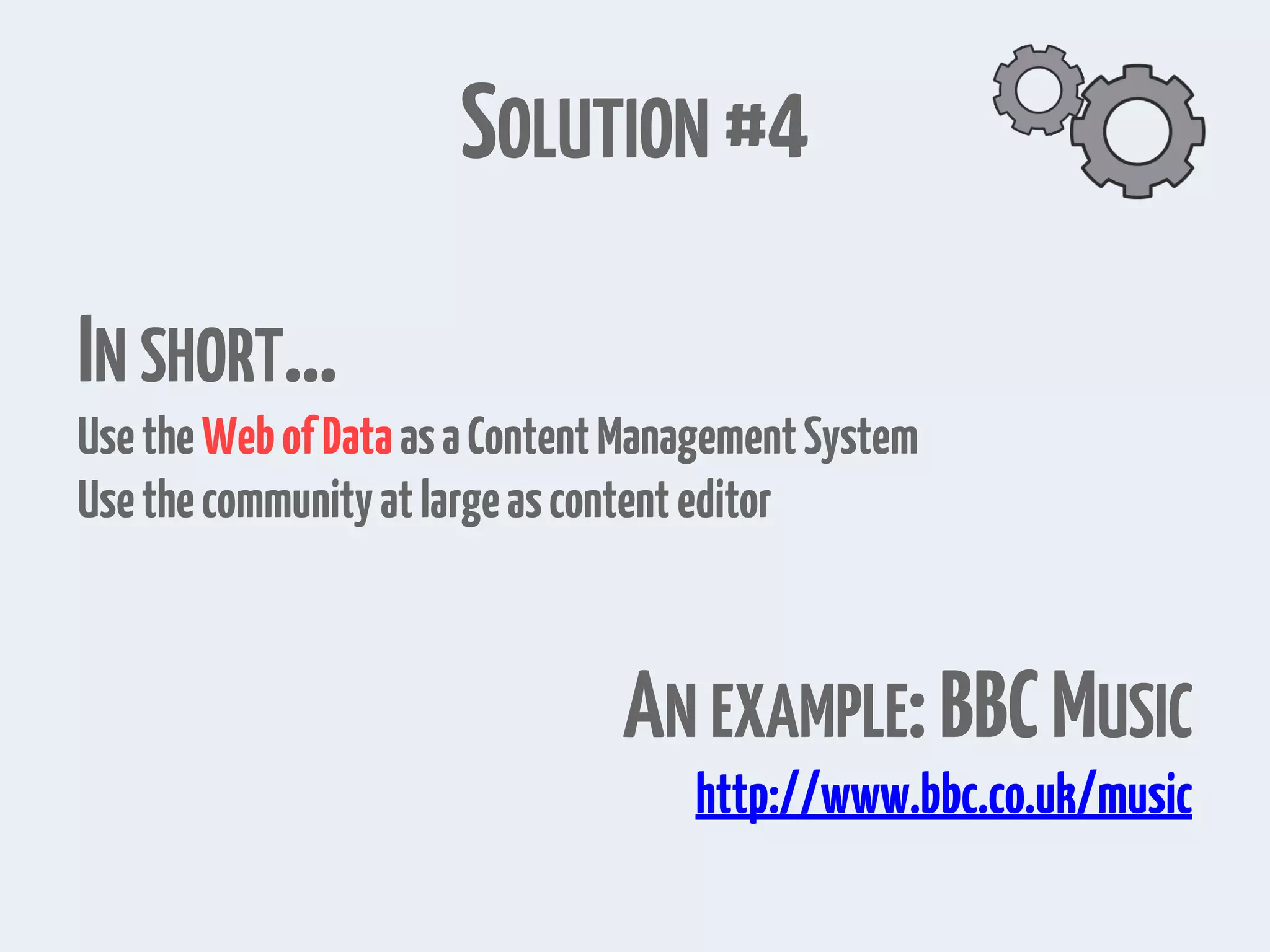 IN SHORT… UsetheWebofDataasaContentManagementSystem Usethecommunityatlargeascontenteditor AN EXAMPLE:BBCMUSIC http://www.bbc.co.uk/music SOLUTION #4 