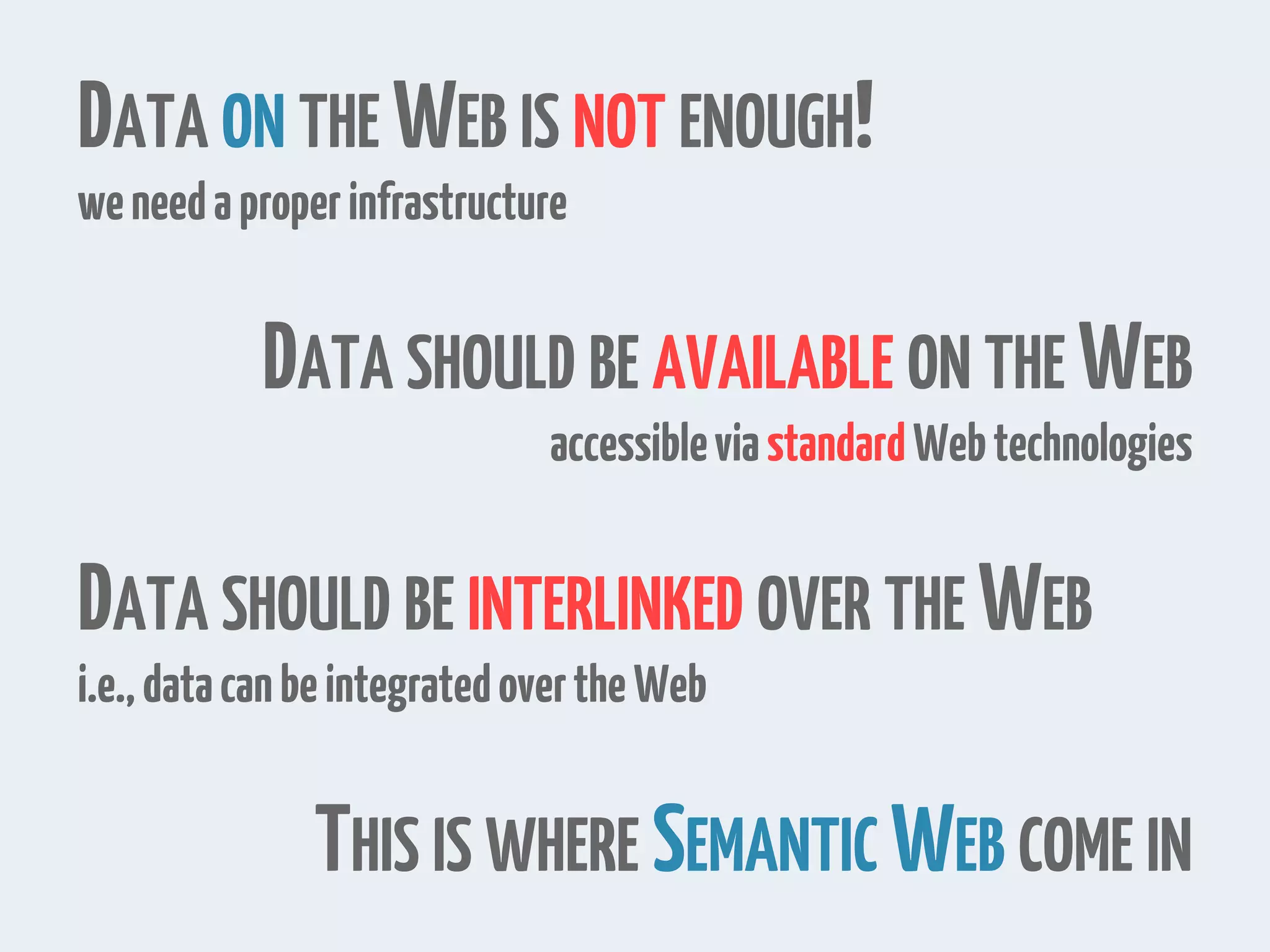 DATA ON THE WEB IS NOT ENOUGH! weneedaproperinfrastructure DATA SHOULD BE AVAILABLE ON THE WEB accessibleviastandardWebtechnologies DATA SHOULD BE INTERLINKED OVER THE WEB i.e.,datacanbeintegratedovertheWeb THIS IS WHERE SEMANTIC WEB COME IN 