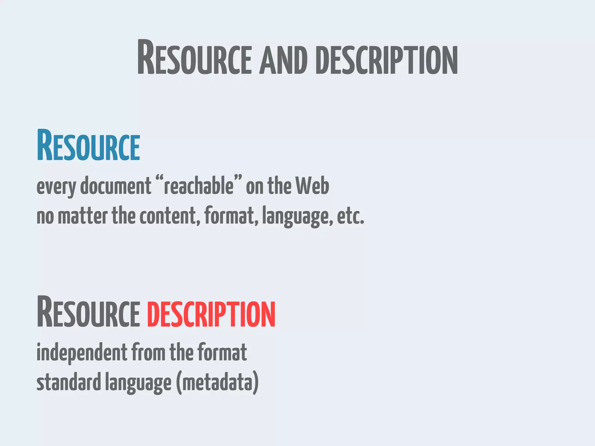 RESOURCE AND DESCRIPTION RESOURCE everydocument“reachable”ontheWeb nomatterthecontent,format,language,etc. RESOURCE DESCRIPTION independentfromtheformat standardlanguage(metadata) 