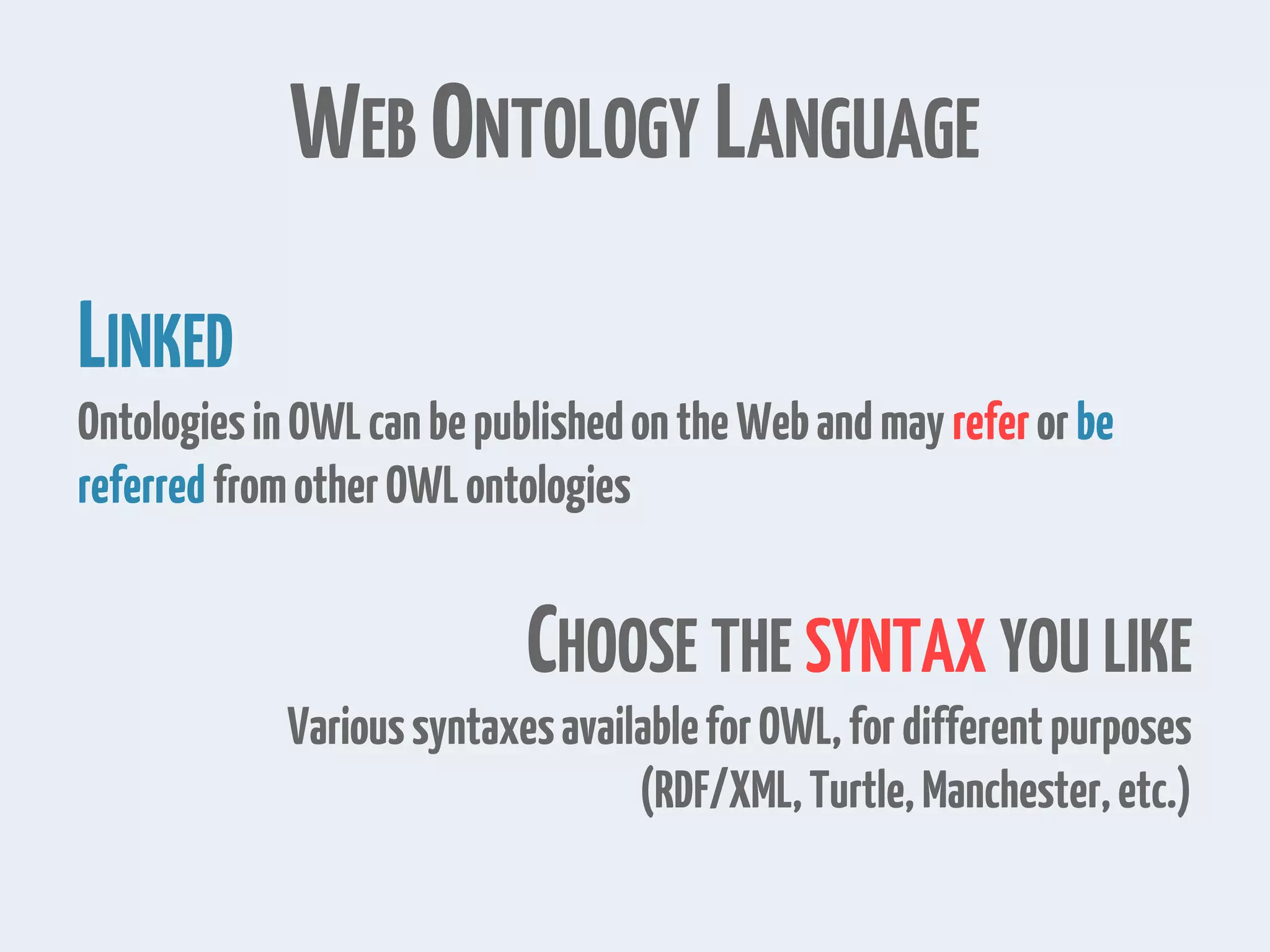 WEB ONTOLOGY LANGUAGE LINKED OntologiesinOWLcanbepublishedontheWebandmay referorbe referredfromotherOWLontologies CHOOSE THE SYNTAX YOU LIKE VarioussyntaxesavailableforOWL,fordifferentpurposes (RDF/XML,Turtle,Manchester,etc.) 