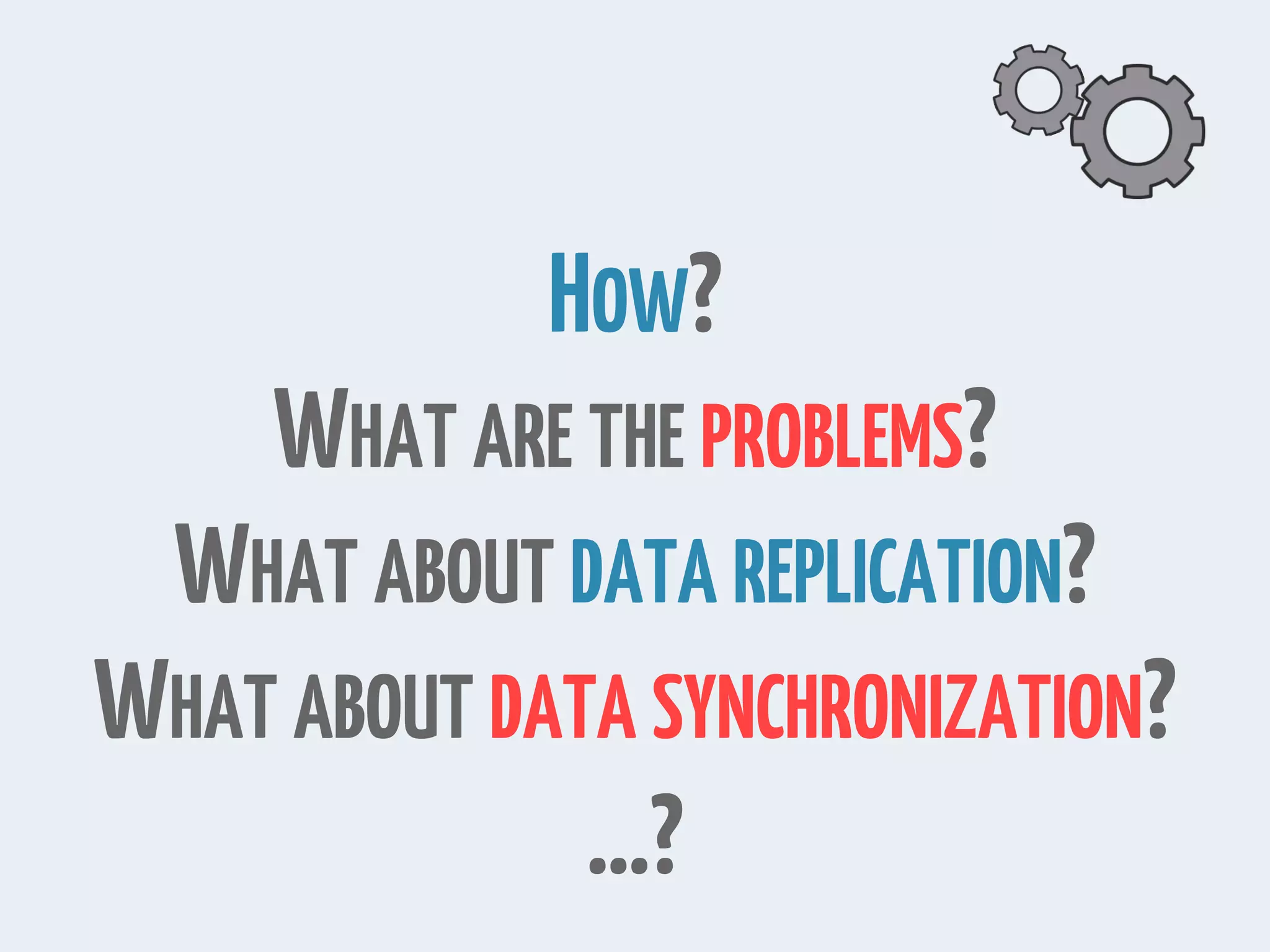 HOW? WHAT ARE THE PROBLEMS? WHAT ABOUT DATA REPLICATION? WHAT ABOUT DATA SYNCHRONIZATION? …? 