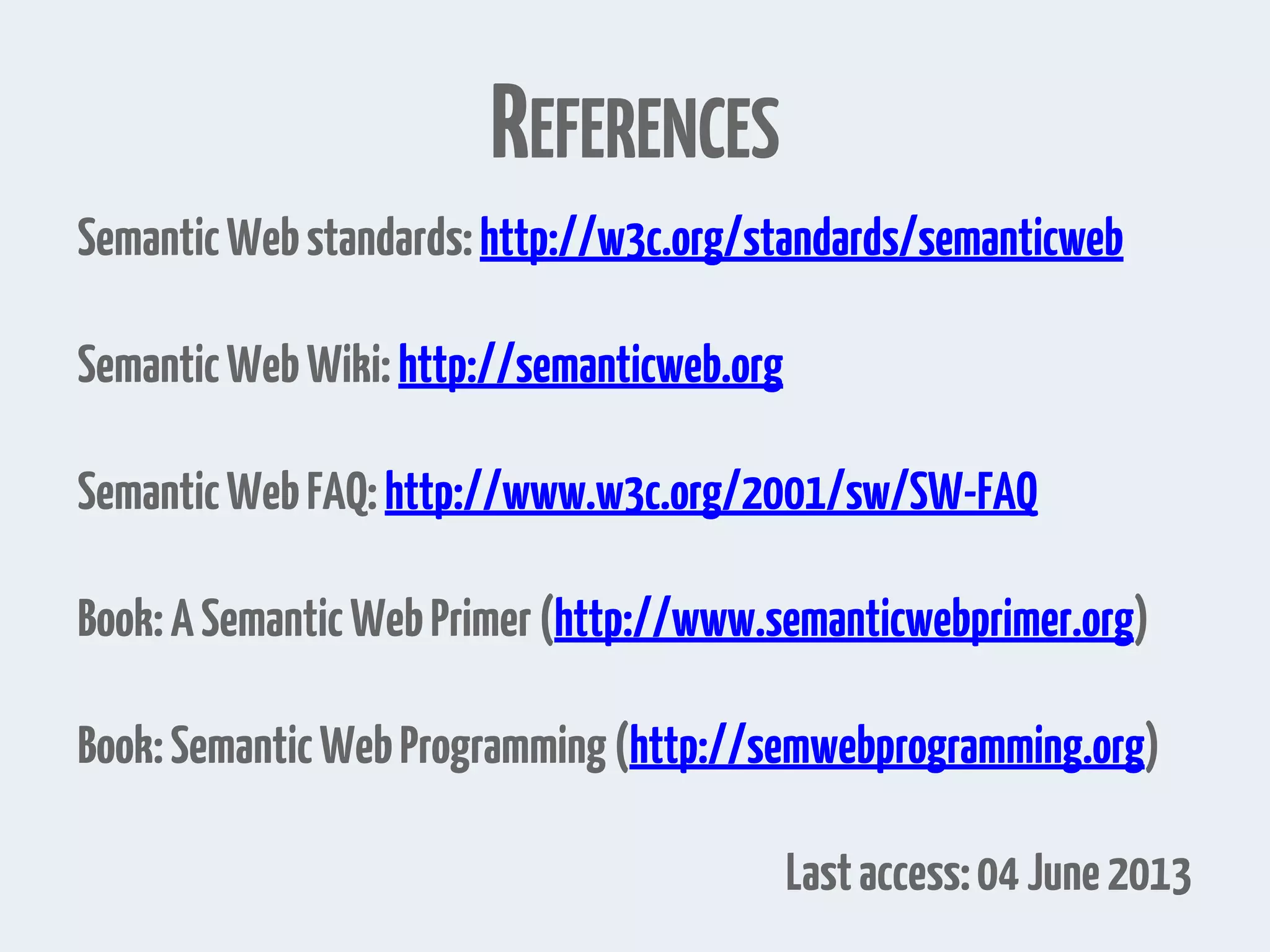 REFERENCES SemanticWebstandards:http://w3c.org/standards/semanticweb SemanticWebWiki:http://semanticweb.org SemanticWebFAQ:http://www.w3c.org/2001/sw/SW-FAQ Book:ASemanticWebPrimer(http://www.semanticwebprimer.org) Book:SemanticWebProgramming(http://semwebprogramming.org) Lastaccess:04June2013 