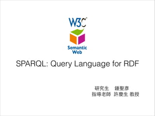 SPARQL: Query Language for RDF
研究⽣生 鍾聖彥
指導⽼老師 許慶⽣生 教授

 