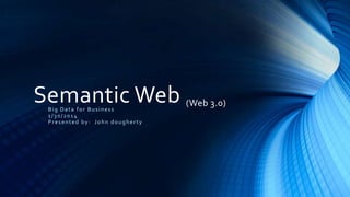 Semantic Web (Web 3.0)
Big Data for Business
1/30/2014
Presented by: John dougherty

 
