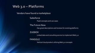 Web 3.0 – Platforms
Vendors have found a marketplace

Salesforce
PaaS concepts and use cases

The Future Now
Has great descriptions and reviews for existing platforms

ZUEBOX
Linked data and consulting service to implement Web 3.0

FANGGLE
Vertical cloud product utilizing Web 3.0 concepts

 