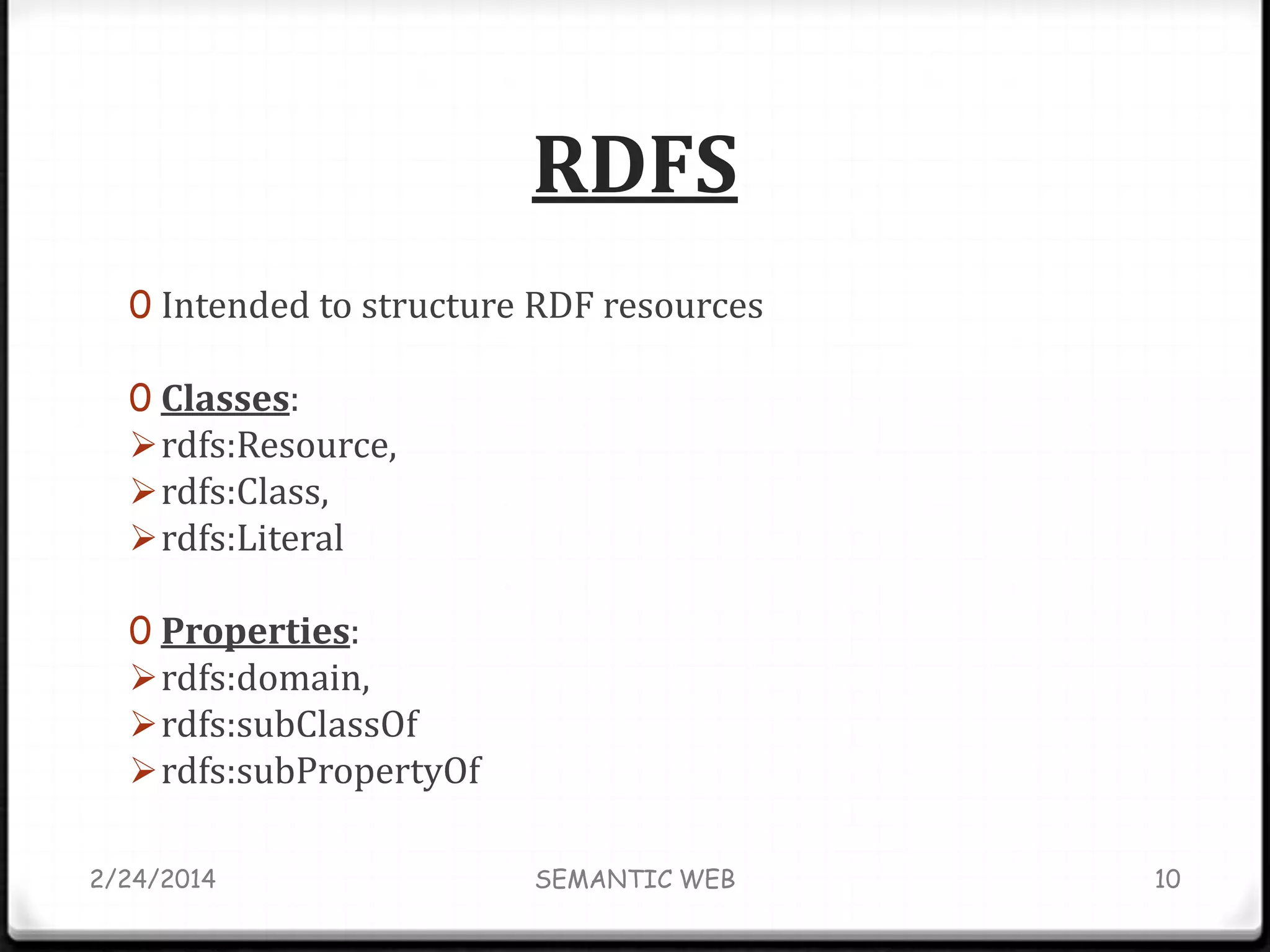 RDFS
0 Intended to structure RDF resources

0 Classes:
 rdfs:Resource,
 rdfs:Class,
 rdfs:Literal
0 Properties:
 rdfs:domain,
 rdfs:subClassOf
 rdfs:subPropertyOf
2/24/2014

SEMANTIC WEB

10

 