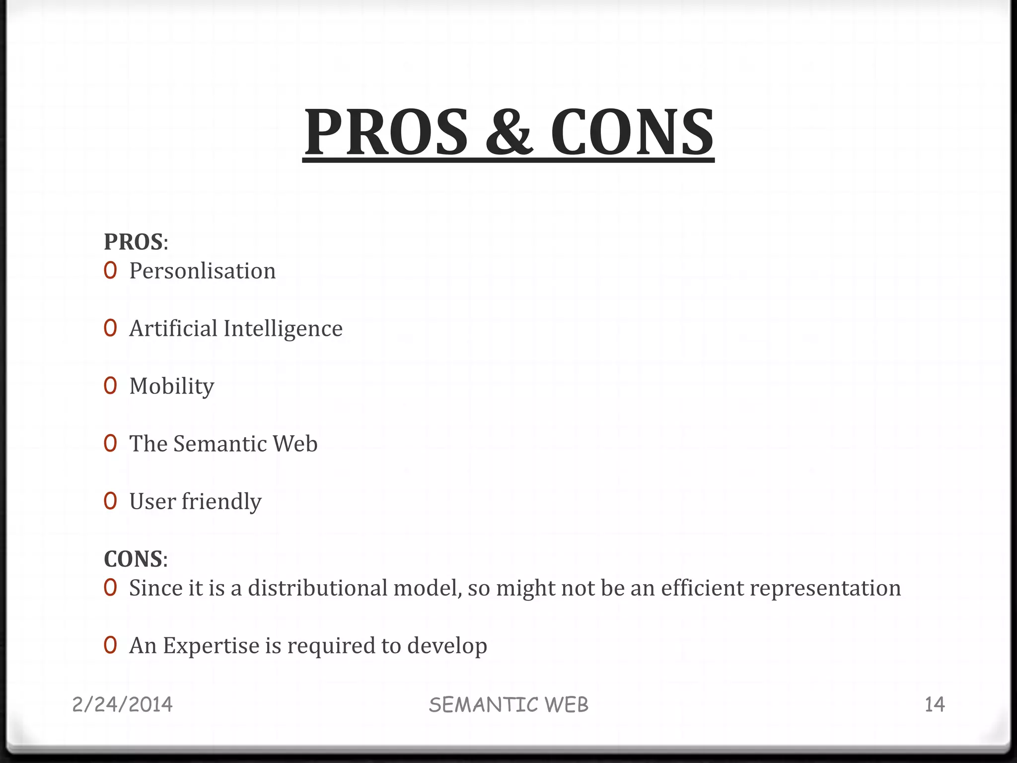 PROS & CONS
PROS:
0 Personlisation
0 Artificial Intelligence
0 Mobility
0 The Semantic Web

0 User friendly

CONS:
0 Since it is a distributional model, so might not be an efficient representation
0 An Expertise is required to develop
2/24/2014

SEMANTIC WEB

14

 