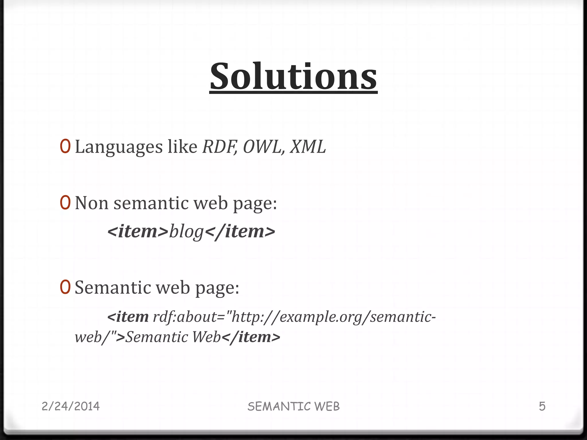 Solutions
0 Languages like RDF, OWL, XML
0 Non semantic web page:

<item>blog</item>
0 Semantic web page:
<item rdf:about="http://example.org/semanticweb/">Semantic Web</item>

2/24/2014

SEMANTIC WEB

5

 