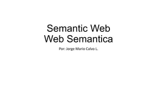 Semantic Web
Web Semantica
Por: Jorge Mario Calvo L.
 