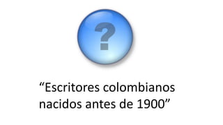 “Escritores colombianos
nacidos antes de 1900”
 