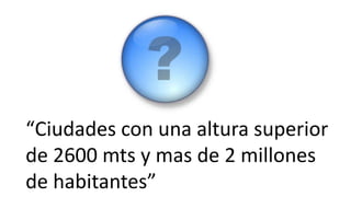 “Ciudades con una altura superior
de 2600 mts y mas de 2 millones
de habitantes”
 