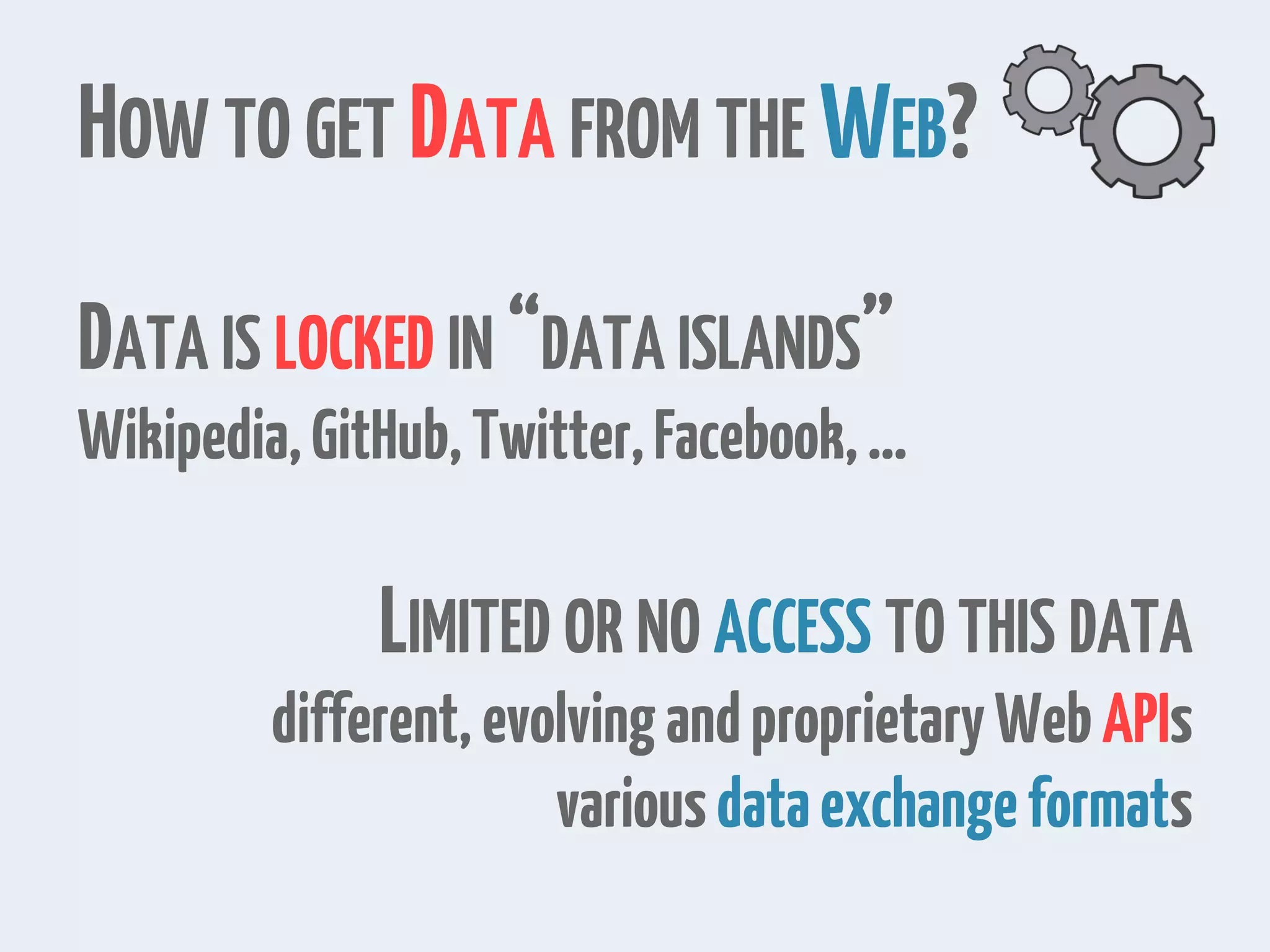 HOW TO GET DATA FROM THE WEB?
DATA IS LOCKED IN “DATA ISLANDS”
Wikipedia,GitHub,Twitter,Facebook,…
LIMITED OR NO ACCESS TO THIS DATA
different,evolvingandproprietaryWebAPIs
variousdataexchangeformats
 