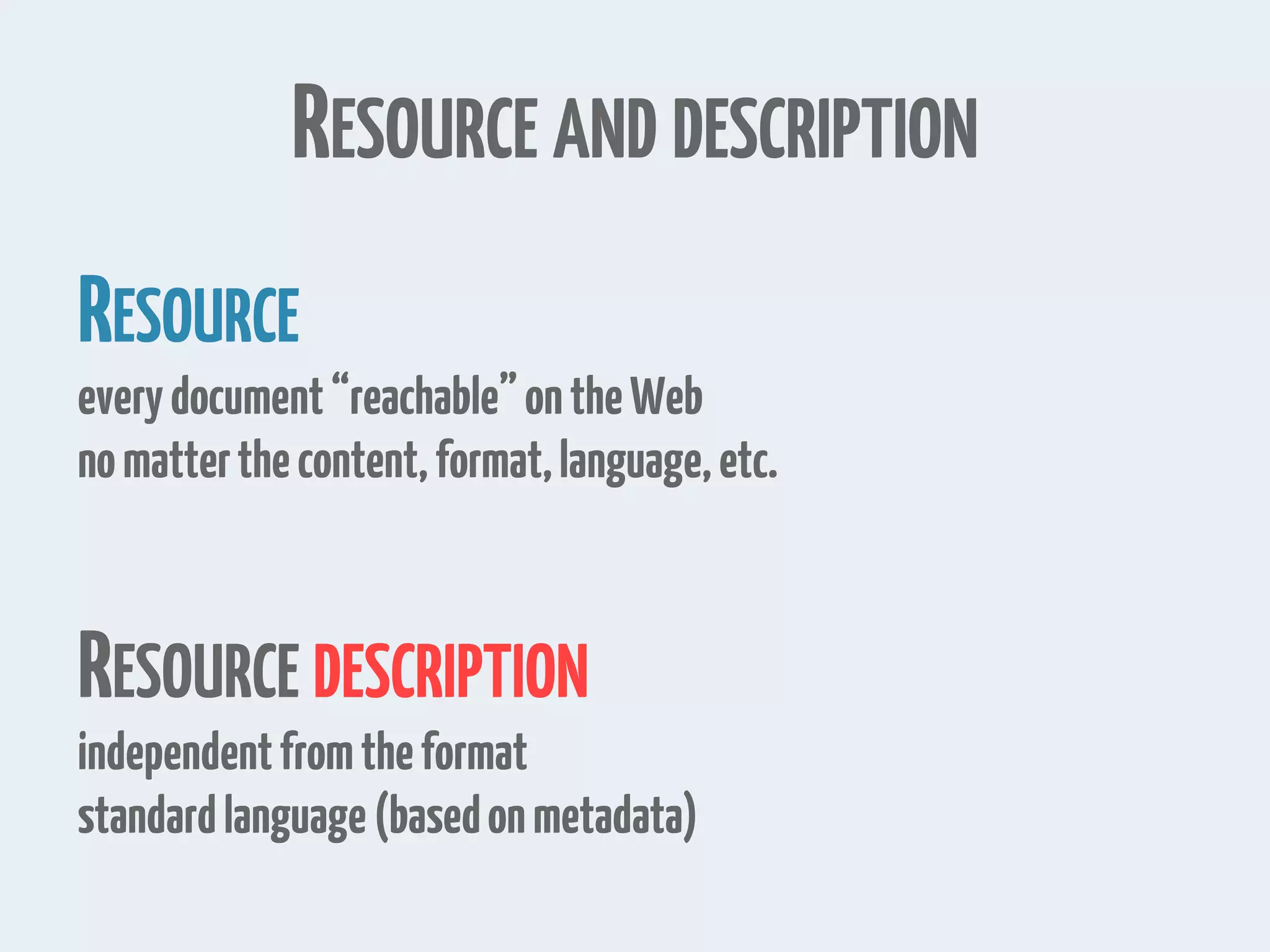 RESOURCE AND DESCRIPTION
RESOURCE
everydocument“reachable”ontheWeb
nomatterthecontent,format,language,etc.
RESOURCE DESCRIPTION
independentfromtheformat
standardlanguage(basedonmetadata)
 