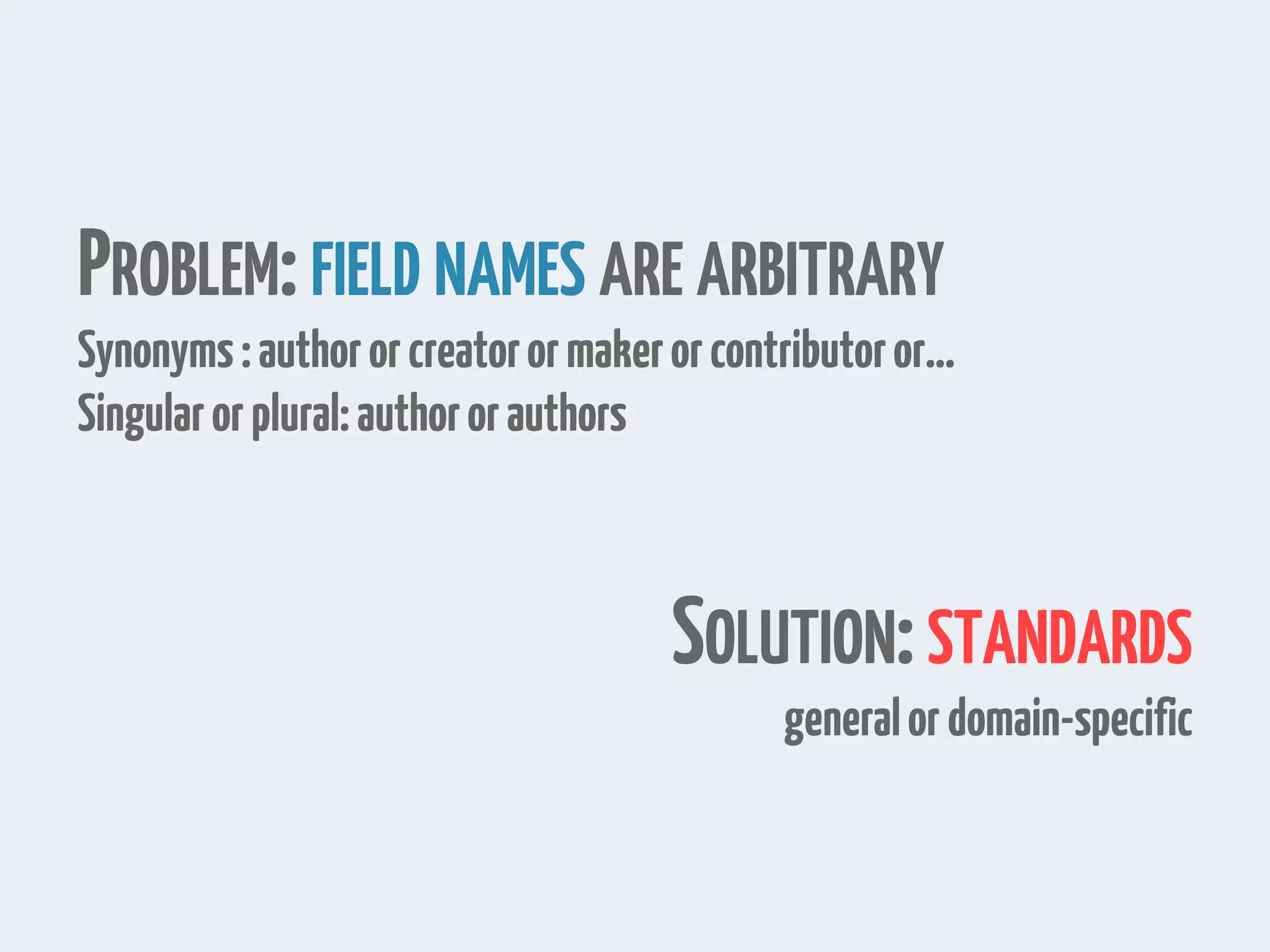 PROBLEM:FIELD NAMES ARE ARBITRARY
Synonyms:authororcreatorormakerorcontributoror…
Singularorplural:authororauthors
SOLUTION:STANDARDS
generalordomain-specific
 