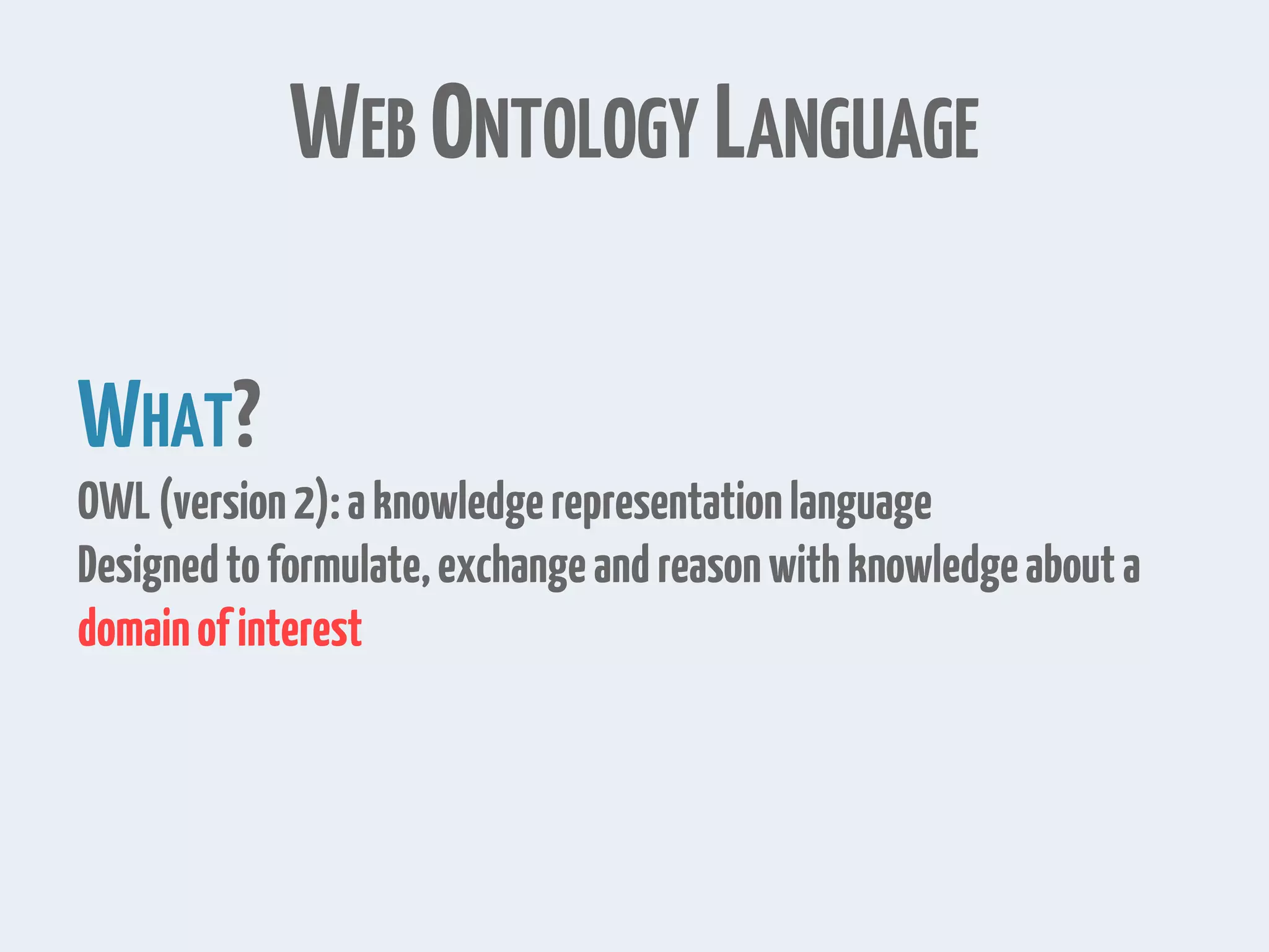 WEB ONTOLOGY LANGUAGE
WHAT?
OWL(version2):aknowledgerepresentationlanguage
Designedtoformulate,exchangeandreasonwithknowledgeabouta
domainofinterest
 