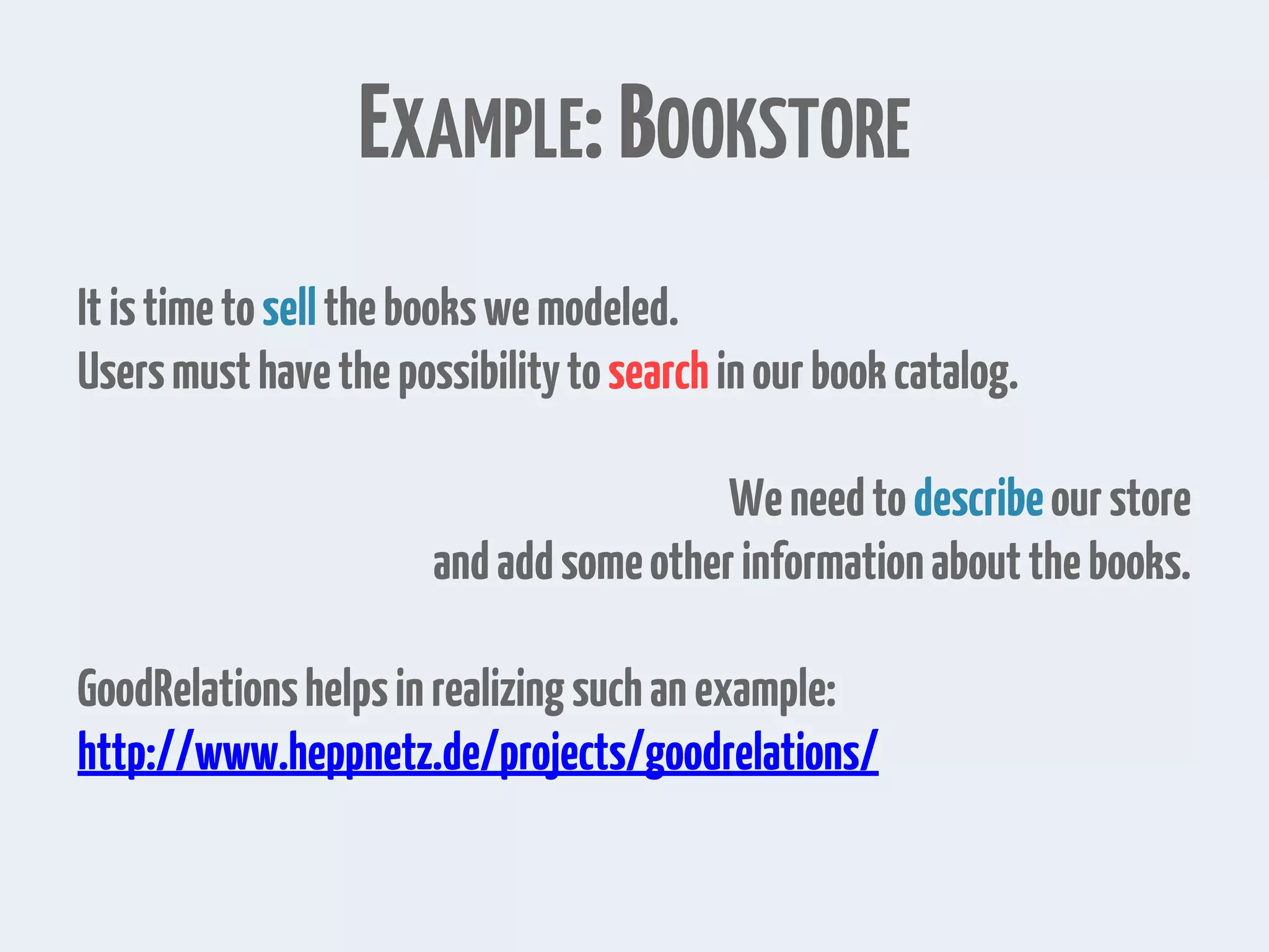 EXAMPLE:BOOKSTORE
Itistimetosellthebookswemodeled.
Usersmusthavethepossibilitytosearchinourbookcatalog.
Weneedtodescribeourstore
andaddsomeotherinformationaboutthebooks.
GoodRelationshelpsinrealizingsuchanexample:
http://www.heppnetz.de/projects/goodrelations/
 