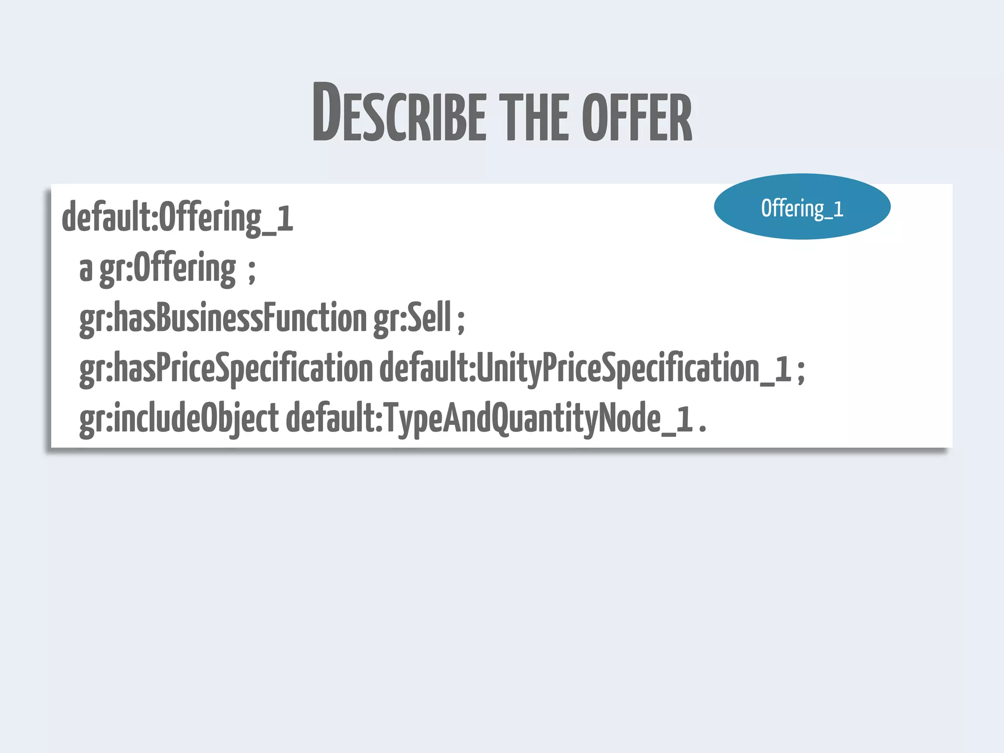 DESCRIBE THE OFFER
default:Offering_1
agr:Offering ;
gr:hasBusinessFunctiongr:Sell;
gr:hasPriceSpecificationdefault:UnityPriceSpecification_1;
gr:includeObjectdefault:TypeAndQuantityNode_1.
Offering_1
 