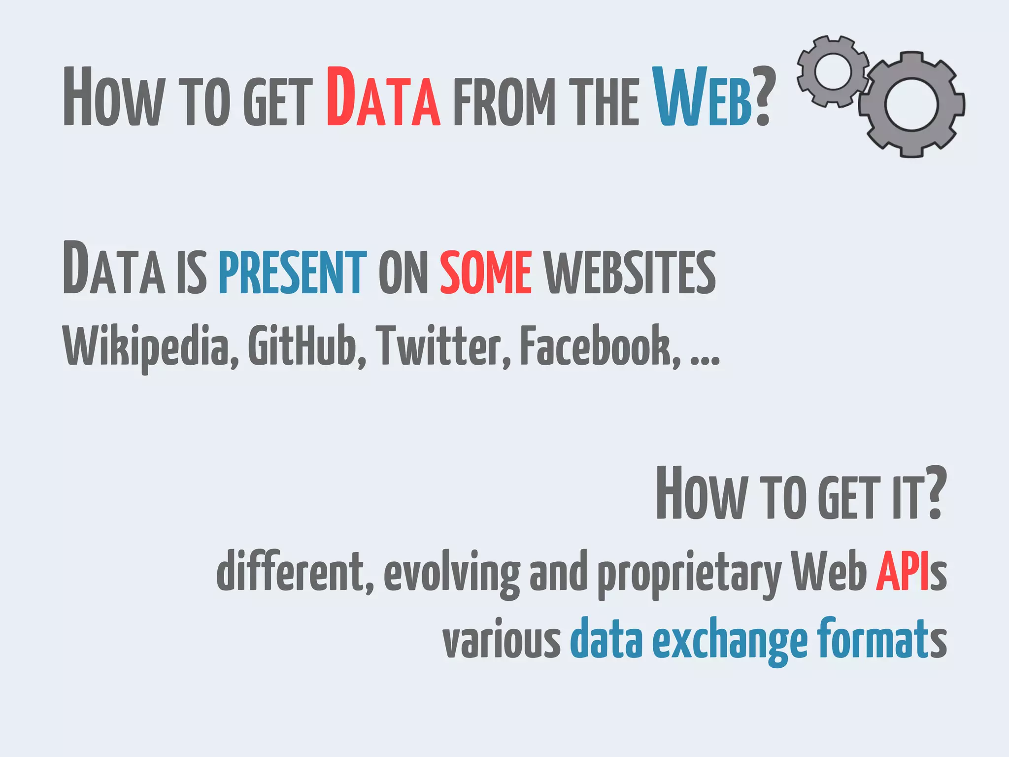 HOW TO GET DATA FROM THE WEB?
DATA IS PRESENT ON SOME WEBSITES
Wikipedia,GitHub,Twitter,Facebook,…
HOW TO GET IT?
different,evolvingandproprietaryWebAPIs
variousdataexchangeformats
 