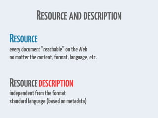 RESOURCE AND DESCRIPTION
RESOURCE
everydocument“reachable”ontheWeb
nomatterthecontent,format,language,etc.
RESOURCE DESCRIPTION
independentfromtheformat
standardlanguage(basedonmetadata)
 