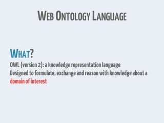 WEB ONTOLOGY LANGUAGE
WHAT?
OWL(version2):aknowledgerepresentationlanguage
Designedtoformulate,exchangeandreasonwithknowledgeabouta
domainofinterest
 