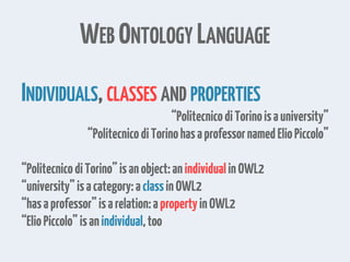 WEB ONTOLOGY LANGUAGE
INDIVIDUALS,CLASSES AND PROPERTIES
“PolitecnicodiTorinoisauniversity”
“PolitecnicodiTorinohasaprofessornamedElioPiccolo”
“PolitecnicodiTorino”isanobject:anindividualinOWL2
“university”isacategory:aclassinOWL2
“hasaprofessor”isarelation:apropertyinOWL2
“ElioPiccolo”isanindividual,too
 