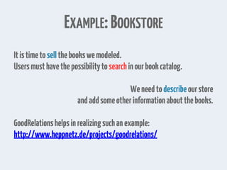 EXAMPLE:BOOKSTORE
Itistimetosellthebookswemodeled.
Usersmusthavethepossibilitytosearchinourbookcatalog.
Weneedtodescribeourstore
andaddsomeotherinformationaboutthebooks.
GoodRelationshelpsinrealizingsuchanexample:
http://www.heppnetz.de/projects/goodrelations/
 