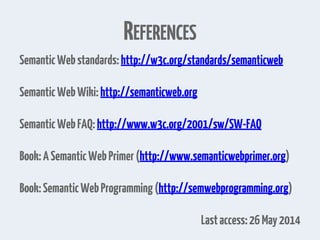 REFERENCES
SemanticWebstandards:http://w3c.org/standards/semanticweb
SemanticWebWiki:http://semanticweb.org
SemanticWebFAQ:http://www.w3c.org/2001/sw/SW-FAQ
Book:ASemanticWebPrimer(http://www.semanticwebprimer.org)
Book:SemanticWebProgramming(http://semwebprogramming.org)
Lastaccess:26May2014
 