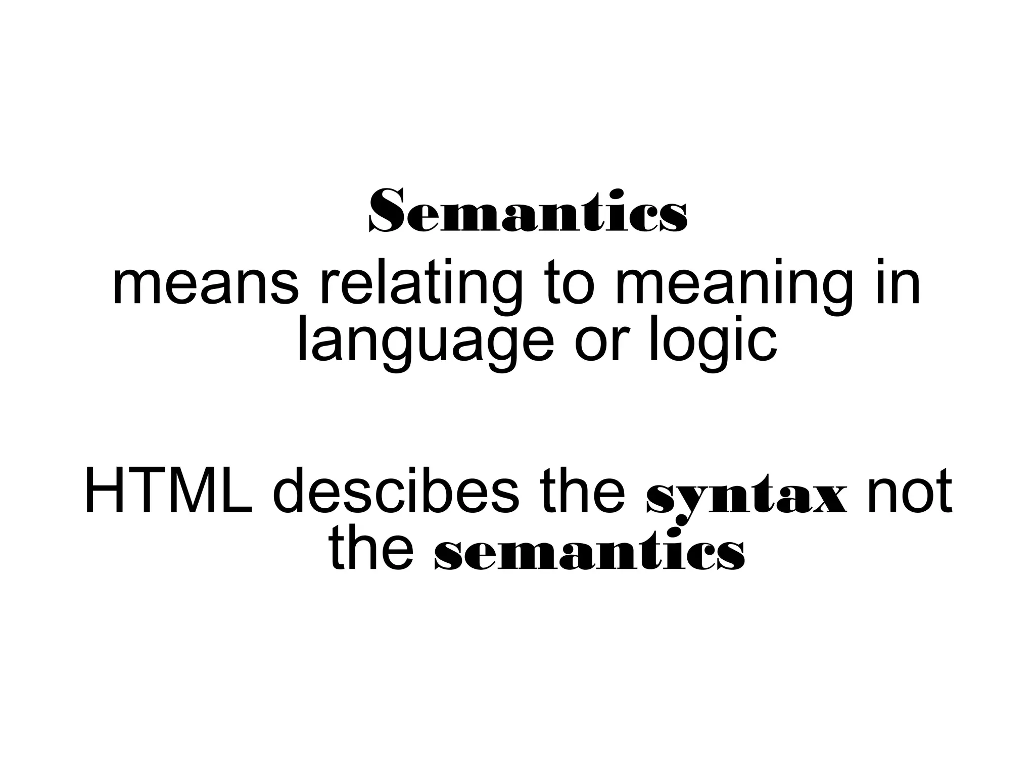 Semantics 
means relating to meaning in 
language or logic 
HTML descibes the syntax not 
the semantics 
 