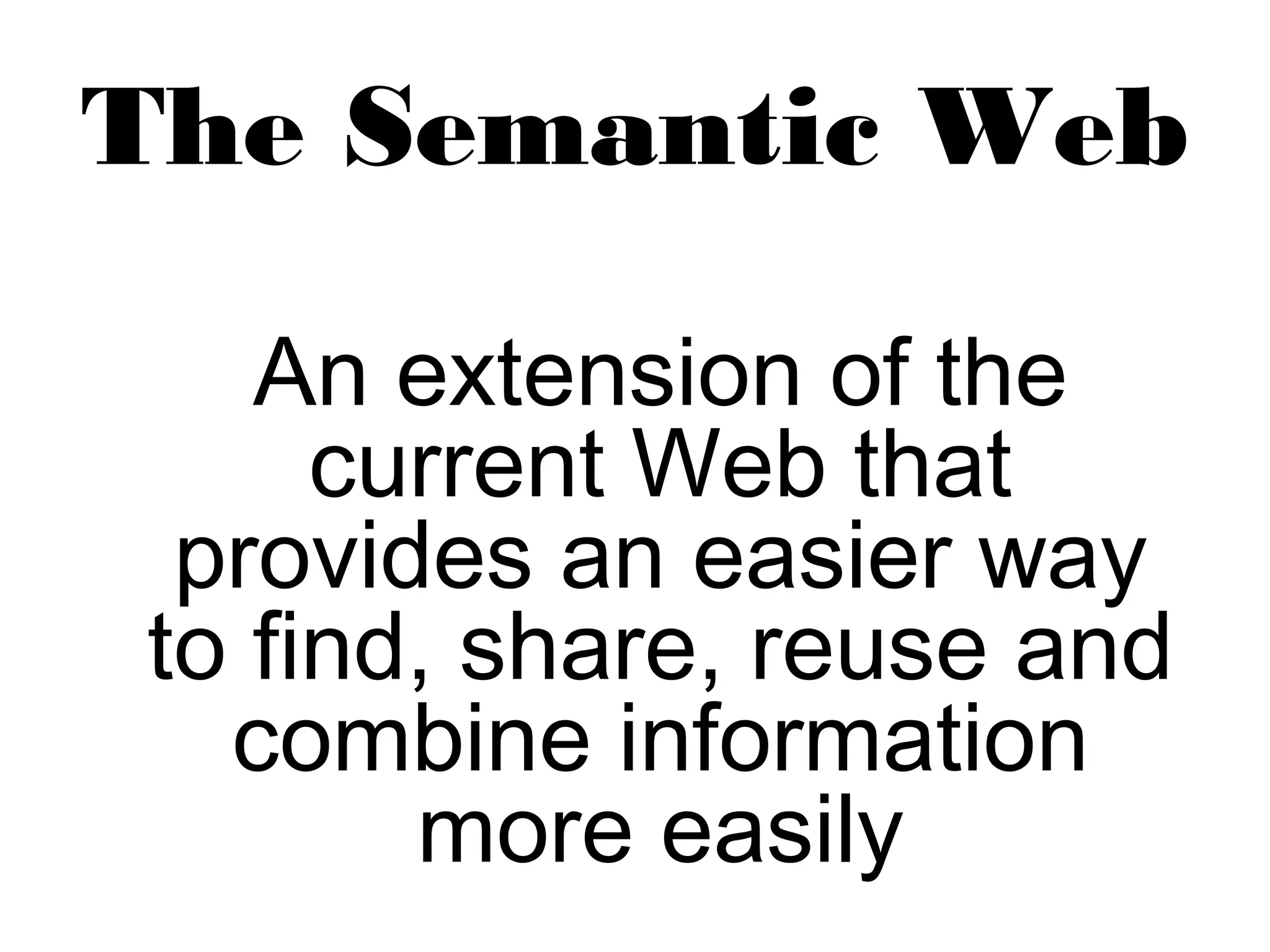 The Semantic Web 
An extension of the 
current Web that 
provides an easier way 
to find, share, reuse and 
combine information 
more easily 
 