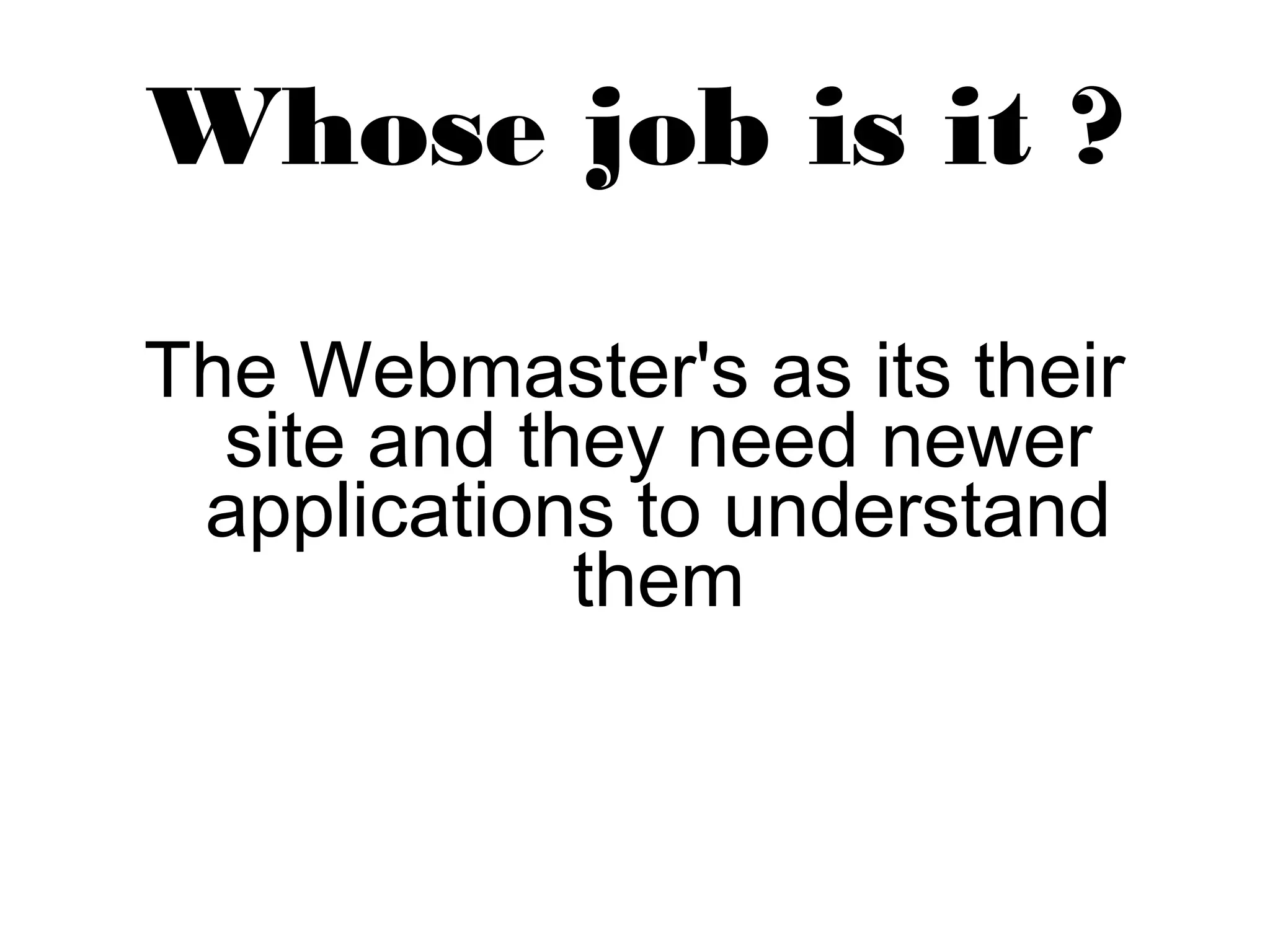 Whose job is it ? 
The Webmaster's as its their 
site and they need newer 
applications to understand 
them 
 