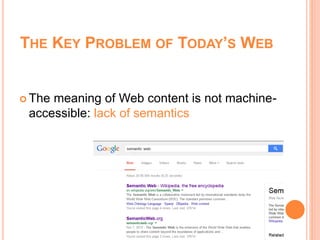 THE KEY PROBLEM OF TODAY’S WEB
 The meaning of Web content is not machine-
accessible: lack of semantics
 