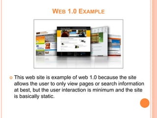 WEB 1.0 EXAMPLE
 This web site is example of web 1.0 because the site
allows the user to only view pages or search information
at best, but the user interaction is minimum and the site
is basically static.
 