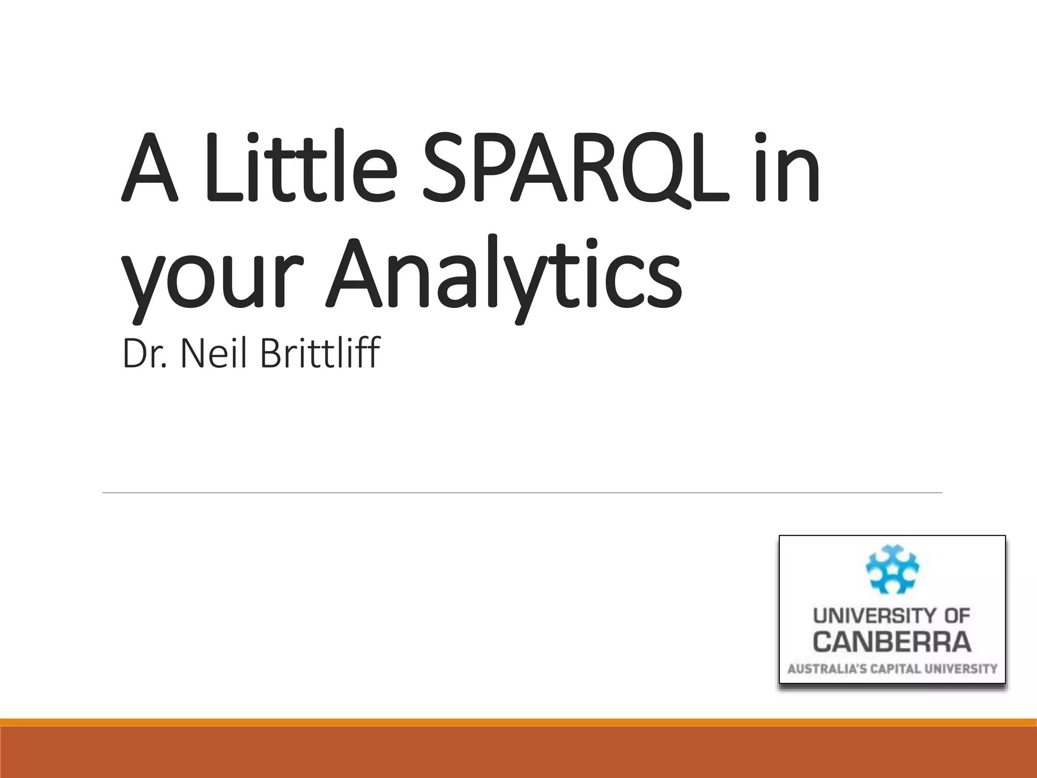 A Little SPARQL in
your Analytics
Dr. Neil Brittliff
 