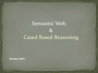 Semantic Web
&
Cased Based Reasoning
October 2015
 