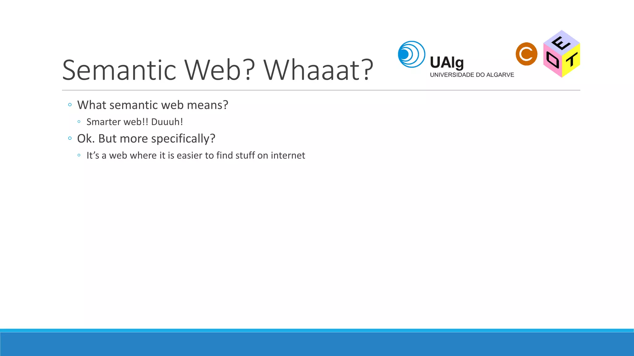 Semantic Web? Whaaat?
◦ What semantic web means?
◦ Smarter web!! Duuuh!
◦ Ok. But more specifically?
◦ It’s a web where it is easier to find stuff on internet
 