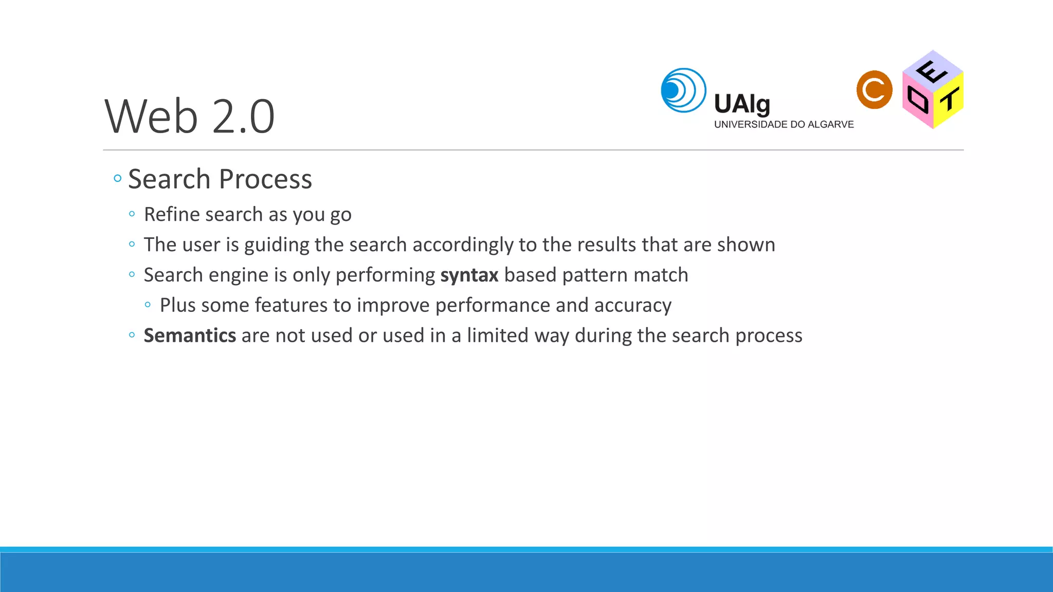 Web 2.0
◦ Search Process
◦ Refine search as you go
◦ The user is guiding the search accordingly to the results that are shown
◦ Search engine is only performing syntax based pattern match
◦ Plus some features to improve performance and accuracy
◦ Semantics are not used or used in a limited way during the search process
 