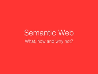 Semantic Web
What, how and why not?
 