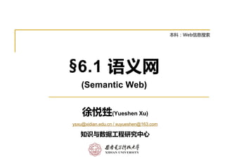 §6.1 语义网
(Semantic Web)
徐悦甡(Yueshen Xu)
ysxu@xidian.edu.cn / xuyueshen@163.com
知识与数据工程研究中心
本科：Web信息搜索
 