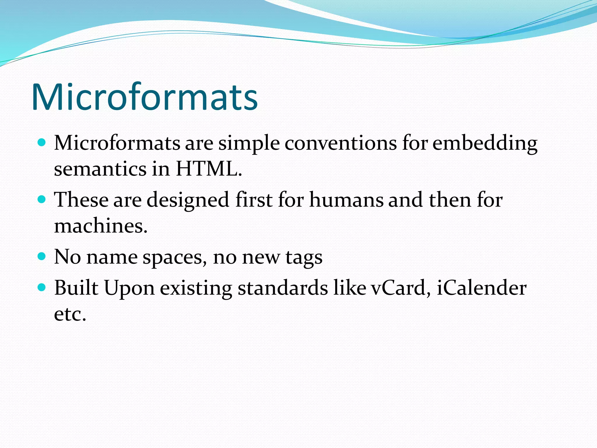 Microformats
 Microformats are simple conventions for embedding
semantics in HTML.
 These are designed first for humans and then for
machines.
 No name spaces, no new tags
 Built Upon existing standards like vCard, iCalender
etc.
 