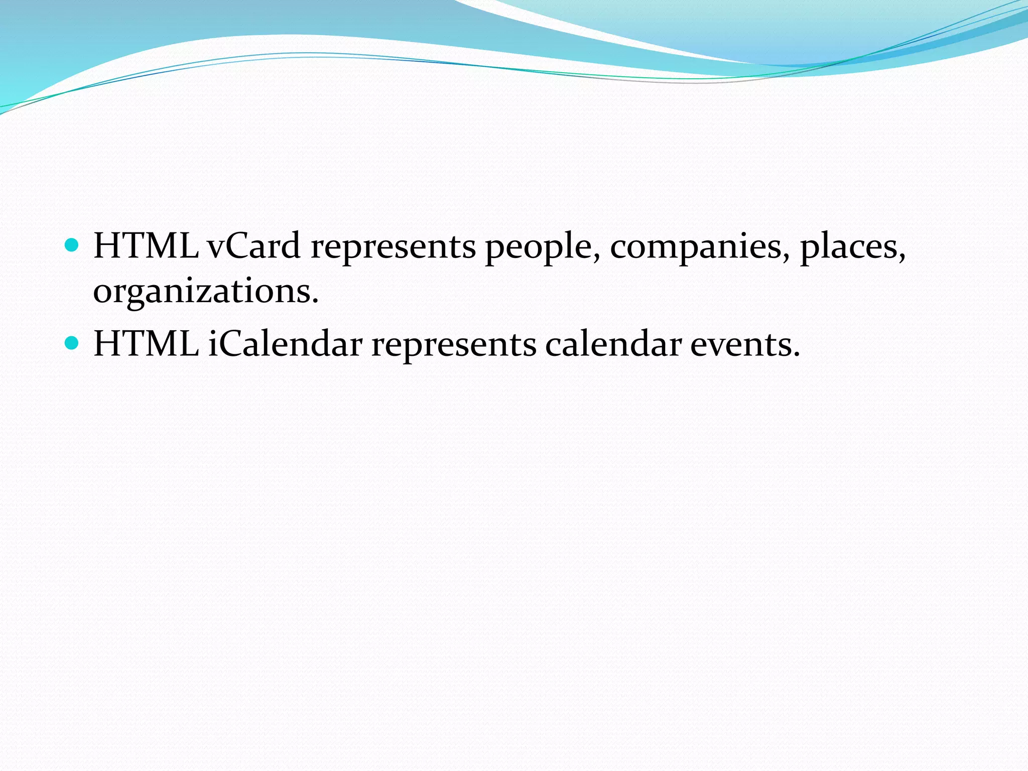  HTML vCard represents people, companies, places,
organizations.
 HTML iCalendar represents calendar events.
 