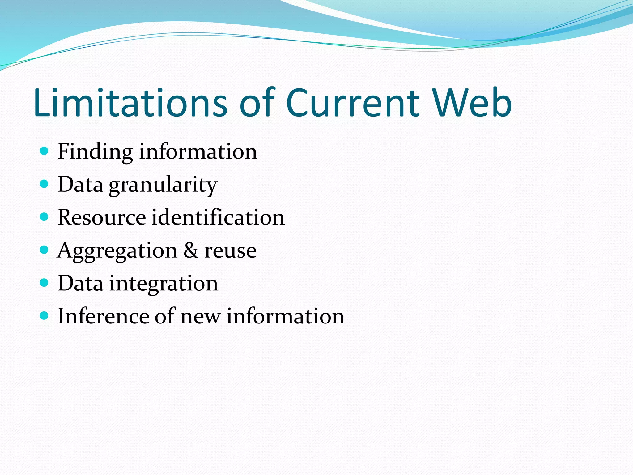 Limitations of Current Web
 Finding information
 Data granularity
 Resource identification
 Aggregation & reuse
 Data integration
 Inference of new information
 