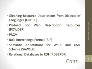• Gleaning Resource Descriptions from Dialects of
Languages (GRDDL)
• Protocol for Web Description Resources
(POWDER)
• PROV
• Rule Interchange Format (RIF)
• Semantic Annotations for WSDL and XML
Schema (SAWSDL)
• Relational Databases to RDF (RDB2RDF)
11/22/2018Semanticweb
6
Cont..
 
