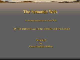 The Semantic Web
An Emerging Successor of the Web
By Tim Berners-Lee, James Hendler and Ora Lassila
Presented
by
Veera Chandra Sekhar
 