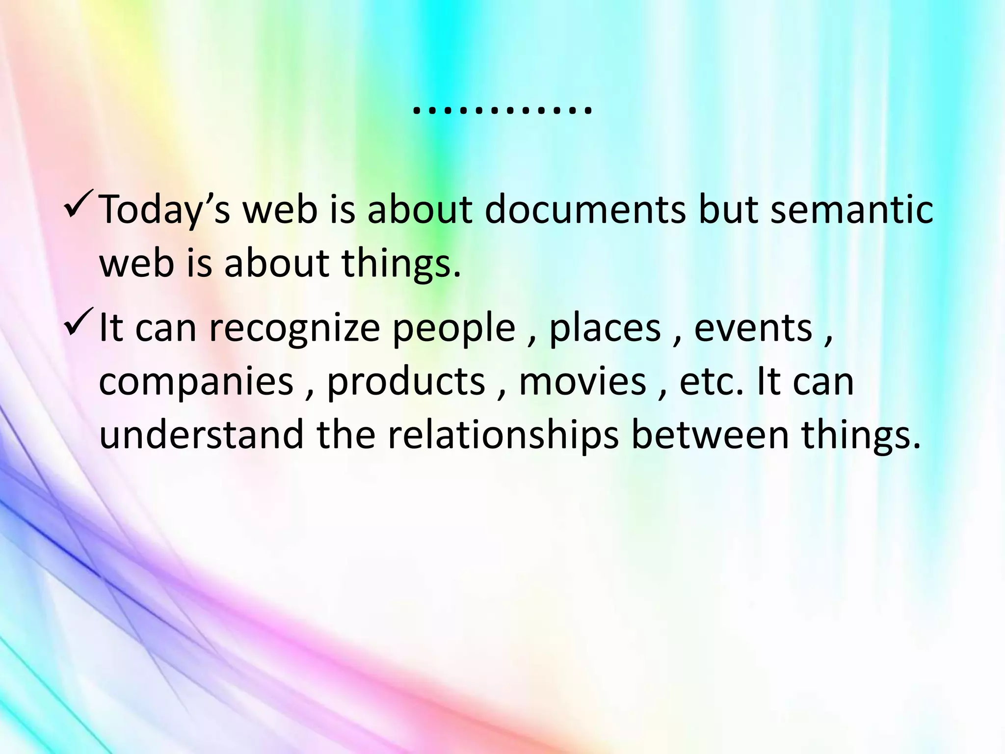 ............
Today’s web is about documents but semantic
web is about things.
It can recognize people , places , events ,
companies , products , movies , etc. It can
understand the relationships between things.
 