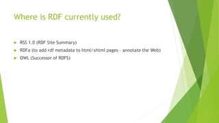 Where is RDF currently used?
 RSS 1.0 (RDF Site Summary)
 RDFa (to add rdf metadata to html/xhtml pages – annotate the Web)
 OWL (Successor of RDFS)
 